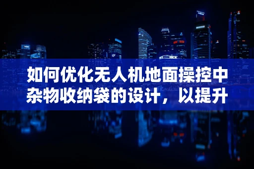 如何优化无人机地面操控中杂物收纳袋的设计，以提升飞行安全与效率？