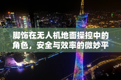 脚饰在无人机地面操控中的角色，安全与效率的微妙平衡