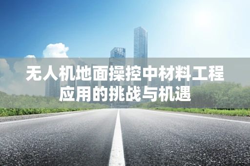 无人机地面操控中材料工程应用的挑战与机遇