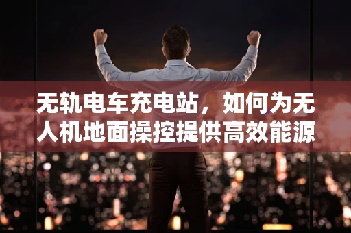 无轨电车充电站，如何为无人机地面操控提供高效能源解决方案？