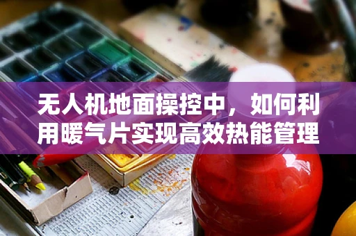 无人机地面操控中，如何利用暖气片实现高效热能管理？