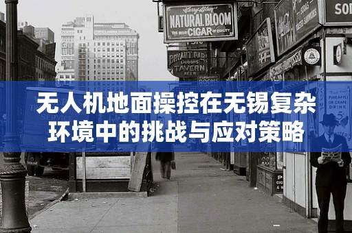 无人机地面操控在无锡复杂环境中的挑战与应对策略