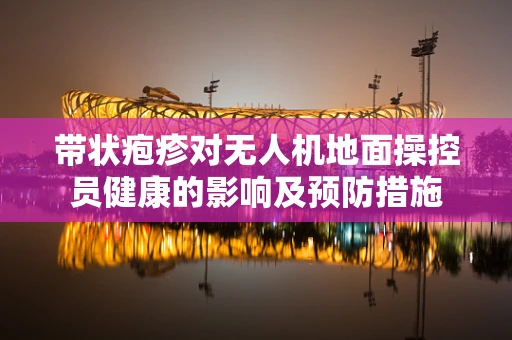 带状疱疹对无人机地面操控员健康的影响及预防措施