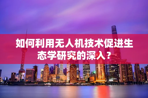 如何利用无人机技术促进生态学研究的深入？