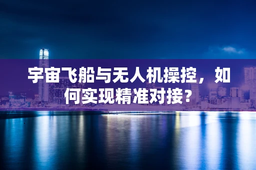 宇宙飞船与无人机操控，如何实现精准对接？