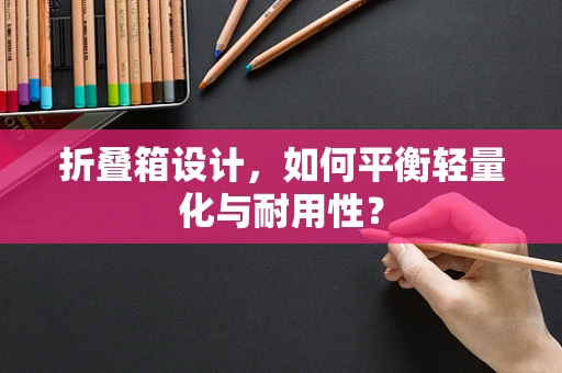 折叠箱设计，如何平衡轻量化与耐用性？