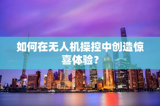 如何在无人机操控中创造惊喜体验？