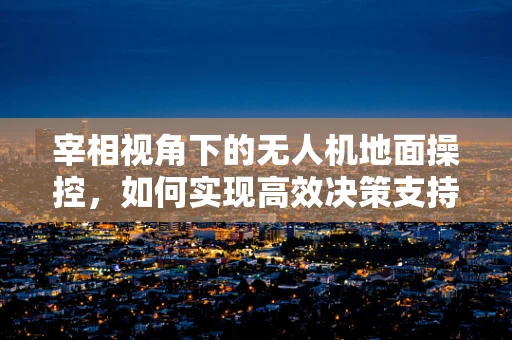 宰相视角下的无人机地面操控，如何实现高效决策支持？