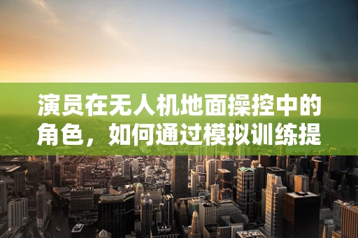 演员在无人机地面操控中的角色，如何通过模拟训练提升操控技能？