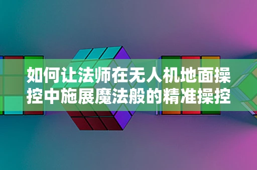 如何让法师在无人机地面操控中施展魔法般的精准操控？