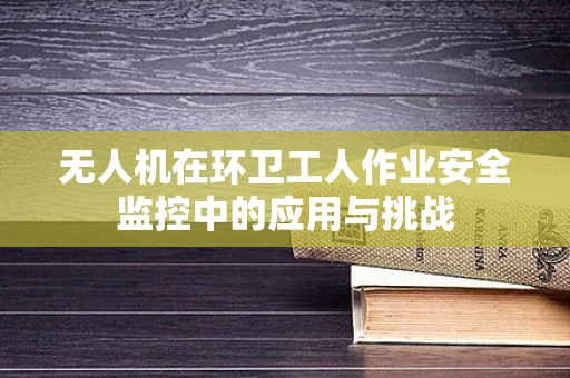 无人机在环卫工人作业安全监控中的应用与挑战