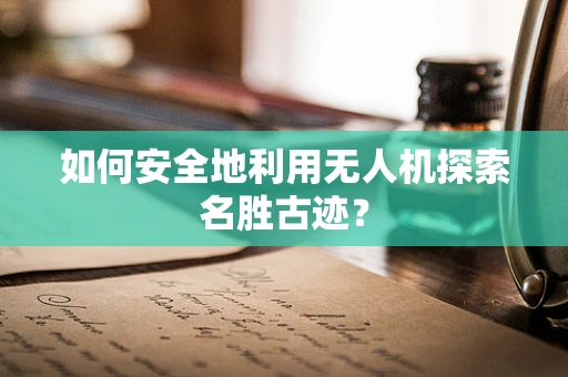如何安全地利用无人机探索名胜古迹？