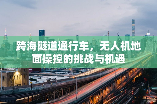 跨海隧道通行车，无人机地面操控的挑战与机遇