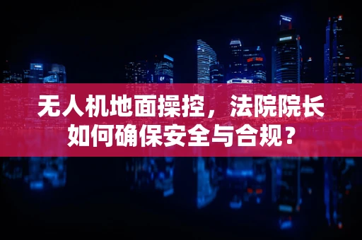 无人机地面操控，法院院长如何确保安全与合规？