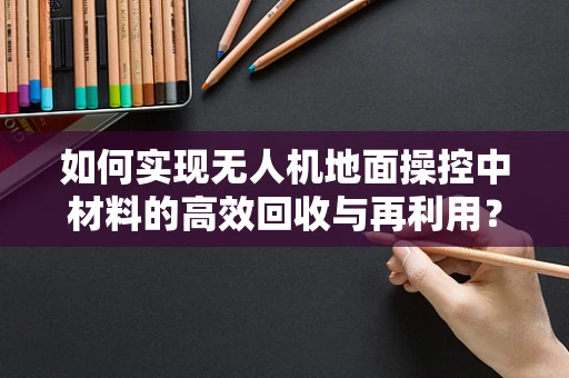 如何实现无人机地面操控中材料的高效回收与再利用？