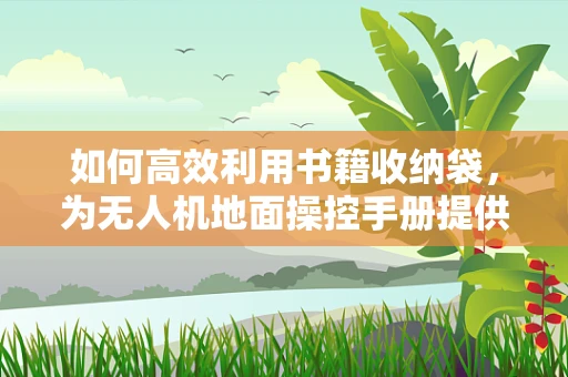 如何高效利用书籍收纳袋，为无人机地面操控手册提供有序存储？