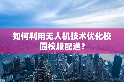 如何利用无人机技术优化校园校服配送？