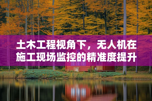 土木工程视角下，无人机在施工现场监控的精准度提升策略