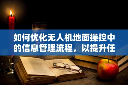 如何优化无人机地面操控中的信息管理流程，以提升任务执行效率？