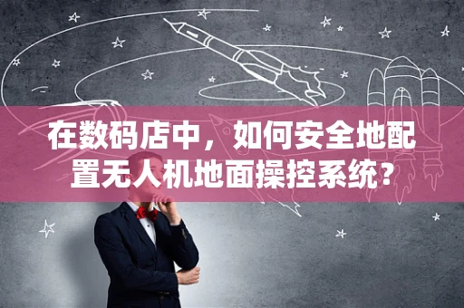在数码店中，如何安全地配置无人机地面操控系统？