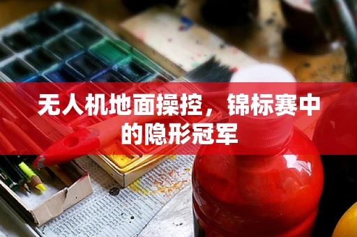 无人机地面操控，锦标赛中的隐形冠军