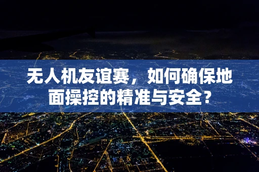 无人机友谊赛，如何确保地面操控的精准与安全？