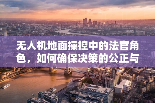 无人机地面操控中的法官角色，如何确保决策的公正与准确？