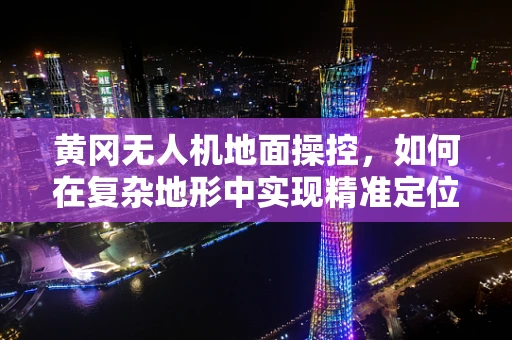 黄冈无人机地面操控，如何在复杂地形中实现精准定位？