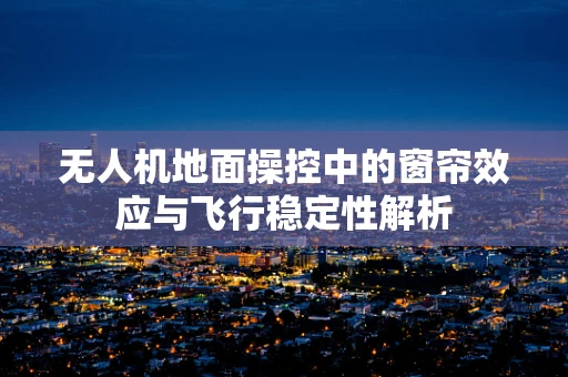 无人机地面操控中的窗帘效应与飞行稳定性解析