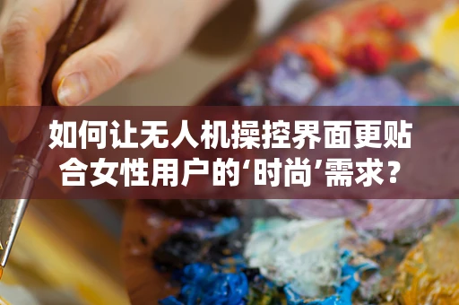 如何让无人机操控界面更贴合女性用户的‘时尚’需求？