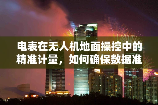 电表在无人机地面操控中的精准计量，如何确保数据准确性？
