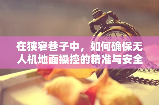 在狭窄巷子中，如何确保无人机地面操控的精准与安全？