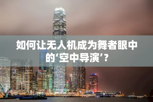 如何让无人机成为舞者眼中的‘空中导演’？