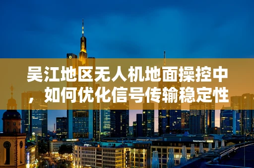 吴江地区无人机地面操控中，如何优化信号传输稳定性？