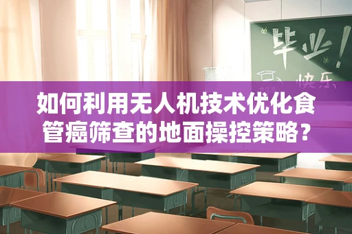 如何利用无人机技术优化食管癌筛查的地面操控策略？