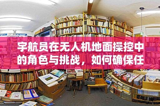 宇航员在无人机地面操控中的角色与挑战，如何确保任务安全高效？