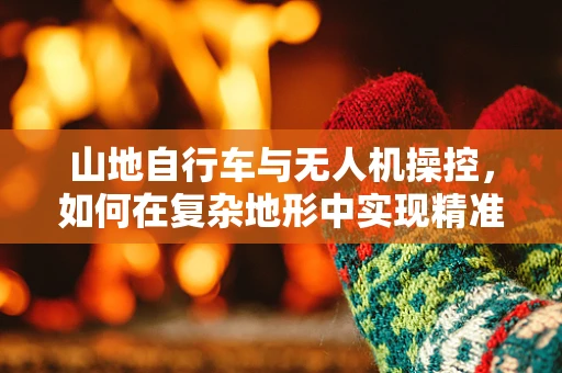 山地自行车与无人机操控，如何在复杂地形中实现精准控制？