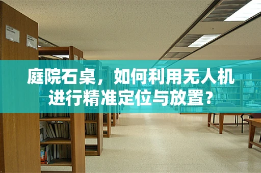 庭院石桌，如何利用无人机进行精准定位与放置？