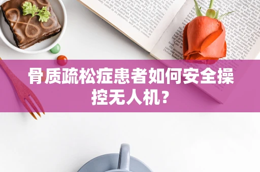 骨质疏松症患者如何安全操控无人机？