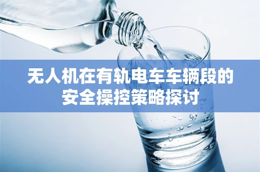 无人机在有轨电车车辆段的安全操控策略探讨