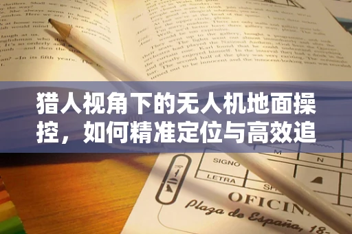 猎人视角下的无人机地面操控，如何精准定位与高效追踪？