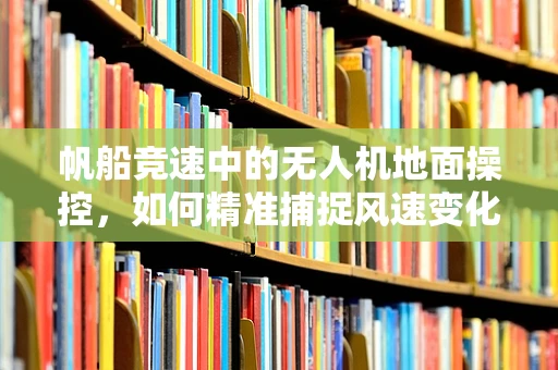 帆船竞速中的无人机地面操控，如何精准捕捉风速变化？