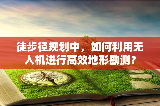徒步径规划中，如何利用无人机进行高效地形勘测？