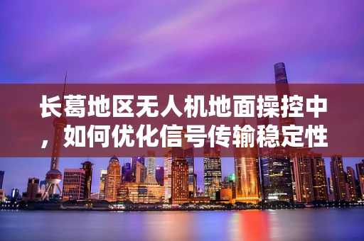 长葛地区无人机地面操控中，如何优化信号传输稳定性？