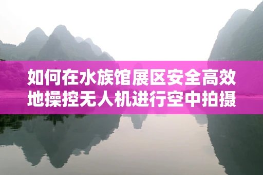如何在水族馆展区安全高效地操控无人机进行空中拍摄？