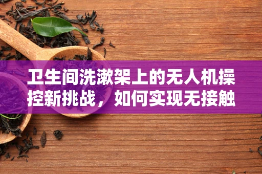 卫生间洗漱架上的无人机操控新挑战，如何实现无接触式控制？