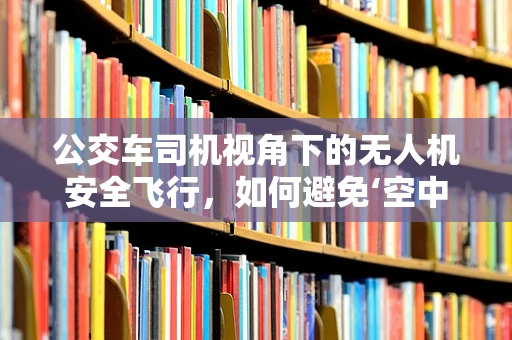 公交车司机视角下的无人机安全飞行，如何避免‘空中碰撞’？