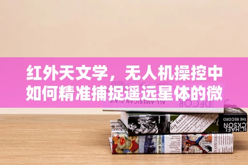红外天文学，无人机操控中如何精准捕捉遥远星体的微弱红外辐射？