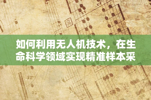 如何利用无人机技术，在生命科学领域实现精准样本采集？