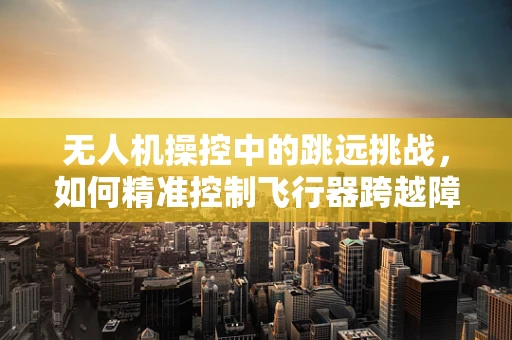 无人机操控中的跳远挑战，如何精准控制飞行器跨越障碍？